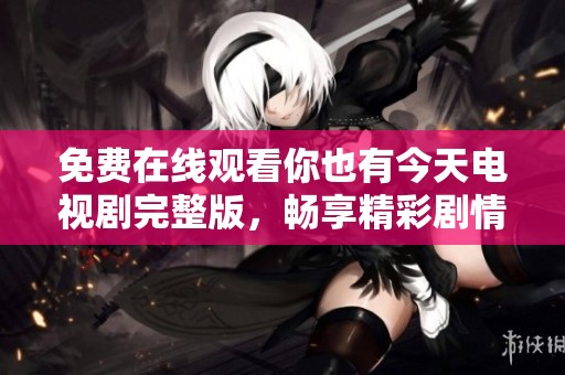 免费在线观看你也有今天电视剧完整版，畅享精彩剧情与感人故事
