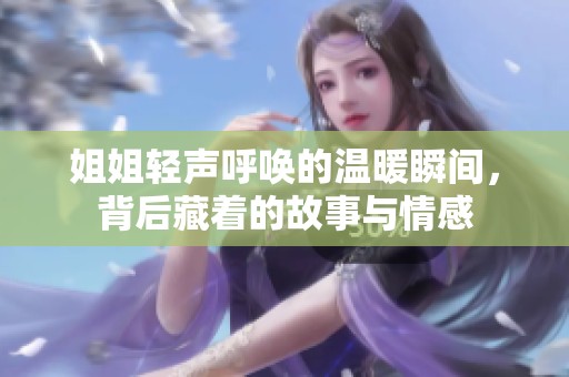 姐姐轻声呼唤的温暖瞬间，背后藏着的故事与情感