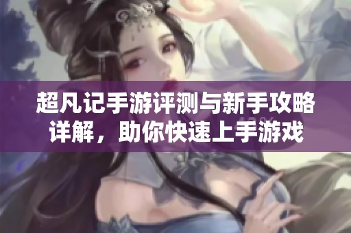 超凡记手游评测与新手攻略详解，助你快速上手游戏