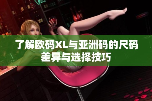 了解欧码XL与亚洲码的尺码差异与选择技巧
