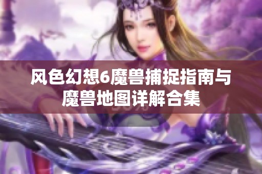 风色幻想6魔兽捕捉指南与魔兽地图详解合集