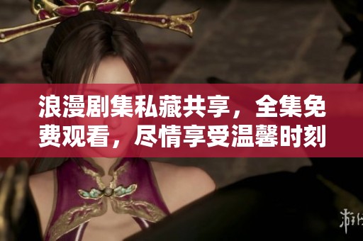 浪漫剧集私藏共享，全集免费观看，尽情享受温馨时刻
