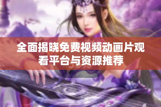 全面揭晓免费视频动画片观看平台与资源推荐