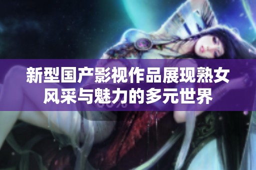 新型国产影视作品展现熟女风采与魅力的多元世界