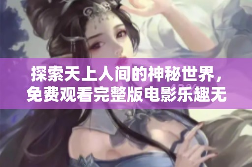 探索天上人间的神秘世界，免费观看完整版电影乐趣无穷