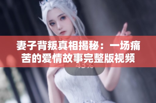 妻子背叛真相揭秘：一场痛苦的爱情故事完整版视频