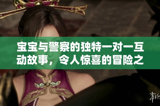 宝宝与警察的独特一对一互动故事，令人惊喜的冒险之旅