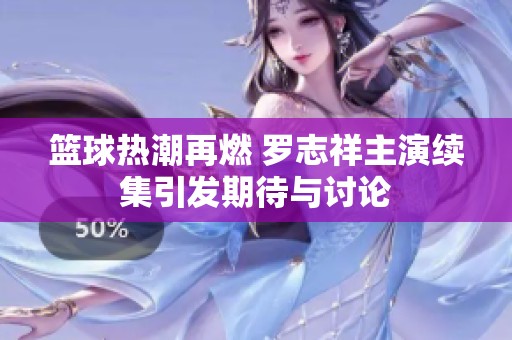 篮球热潮再燃 罗志祥主演续集引发期待与讨论