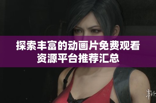 探索丰富的动画片免费观看资源平台推荐汇总