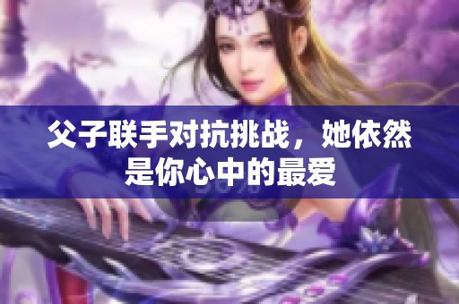 父子联手对抗挑战，她依然是你心中的最爱