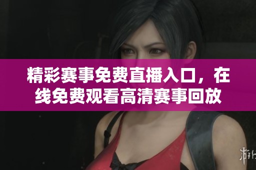 精彩赛事免费直播入口，在线免费观看高清赛事回放