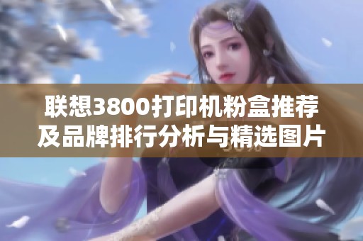 联想3800打印机粉盒推荐及品牌排行分析与精选图片分享