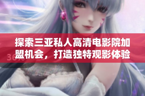 探索三亚私人高清电影院加盟机会，打造独特观影体验