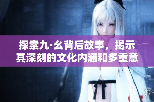 探索九·幺背后故事，揭示其深刻的文化内涵和多重意义