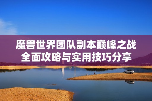 魔兽世界团队副本巅峰之战全面攻略与实用技巧分享