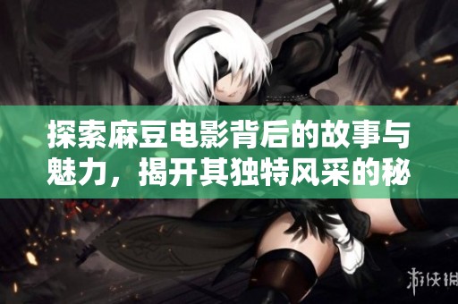探索麻豆电影背后的故事与魅力，揭开其独特风采的秘密