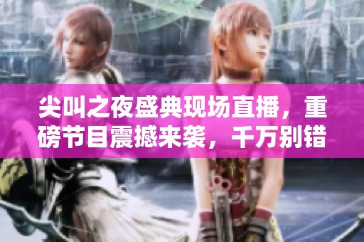 尖叫之夜盛典现场直播，重磅节目震撼来袭，千万别错过！