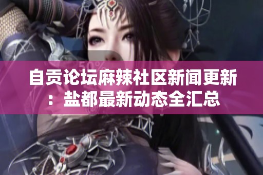 自贡论坛麻辣社区新闻更新：盐都最新动态全汇总