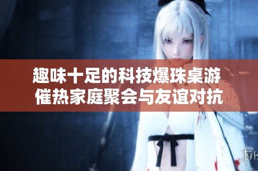 趣味十足的科技爆珠桌游 催热家庭聚会与友谊对抗