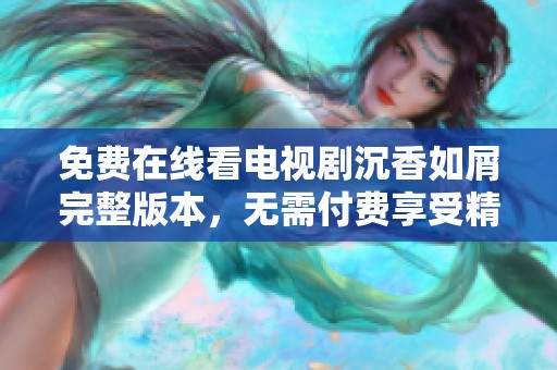 免费在线看电视剧沉香如屑完整版本，无需付费享受精彩剧情