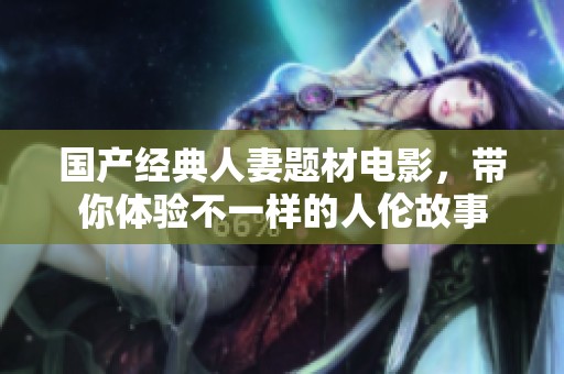 国产经典人妻题材电影，带你体验不一样的人伦故事