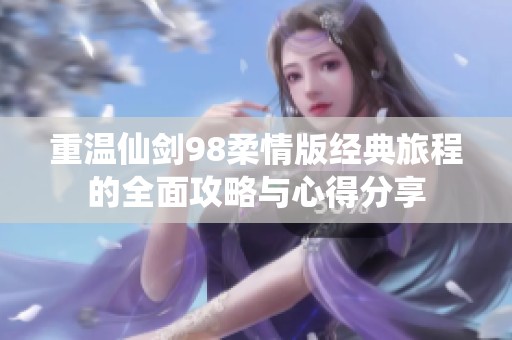 重温仙剑98柔情版经典旅程的全面攻略与心得分享