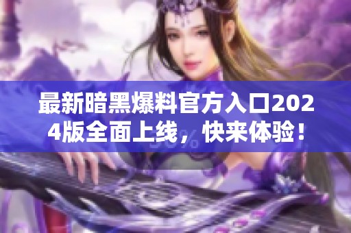 最新暗黑爆料官方入口2024版全面上线，快来体验！