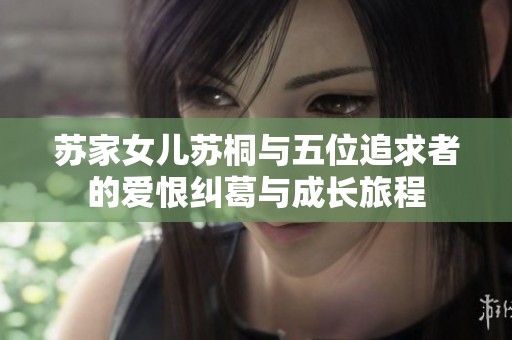 苏家女儿苏桐与五位追求者的爱恨纠葛与成长旅程