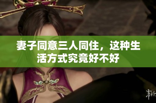 妻子同意三人同住，这种生活方式究竟好不好