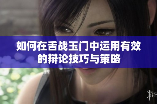 如何在舌战玉门中运用有效的辩论技巧与策略