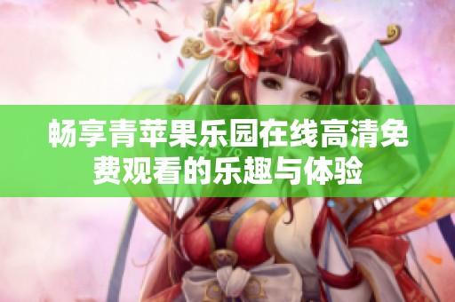 畅享青苹果乐园在线高清免费观看的乐趣与体验