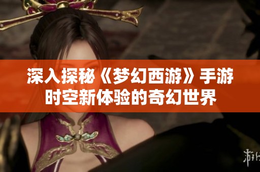 深入探秘《梦幻西游》手游时空新体验的奇幻世界