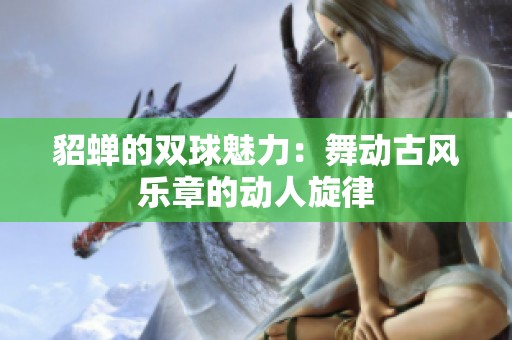 貂蝉的双球魅力：舞动古风乐章的动人旋律