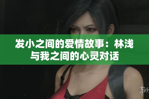 发小之间的爱情故事：林浅与我之间的心灵对话