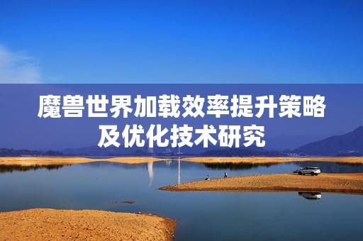 魔兽世界加载效率提升策略及优化技术研究