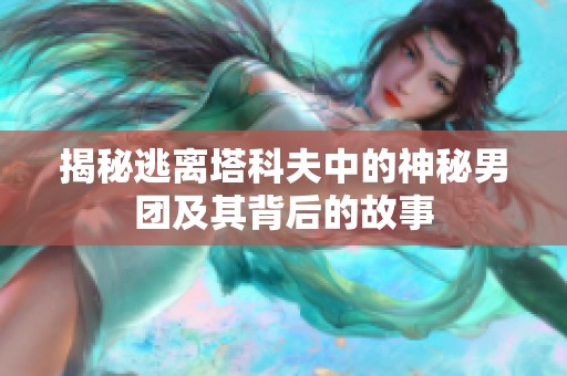 揭秘逃离塔科夫中的神秘男团及其背后的故事