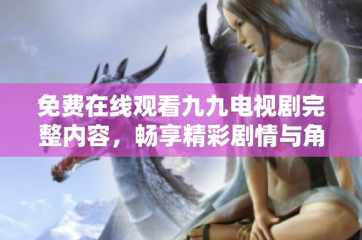 免费在线观看九九电视剧完整内容，畅享精彩剧情与角色发展