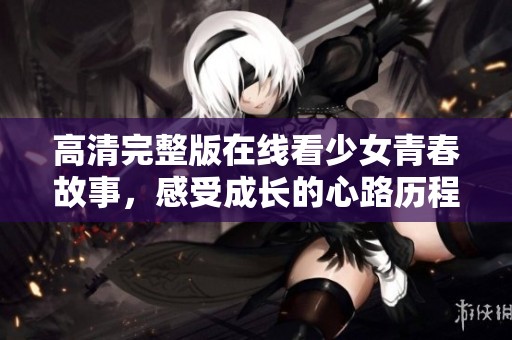 高清完整版在线看少女青春故事，感受成长的心路历程