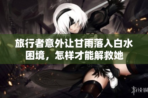 旅行者意外让甘雨落入白水困境，怎样才能解救她