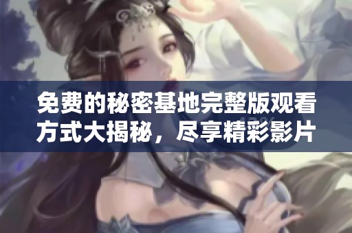免费的秘密基地完整版观看方式大揭秘，尽享精彩影片体验
