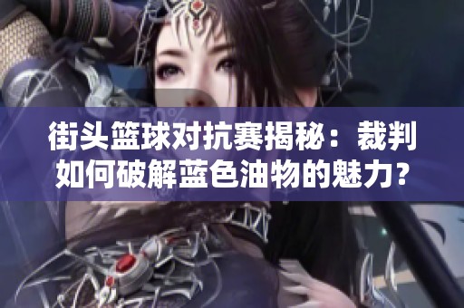 街头篮球对抗赛揭秘：裁判如何破解蓝色油物的魅力？