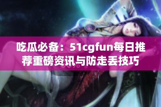吃瓜必备：51cgfun每日推荐重磅资讯与防走丢技巧