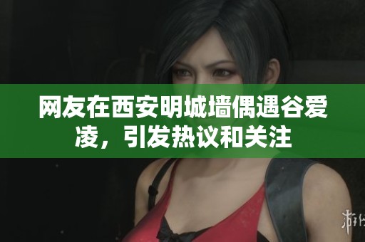 网友在西安明城墙偶遇谷爱凌，引发热议和关注