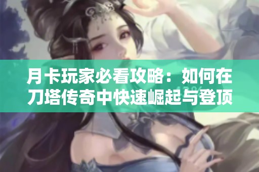 月卡玩家必看攻略：如何在刀塔传奇中快速崛起与登顶巅峰