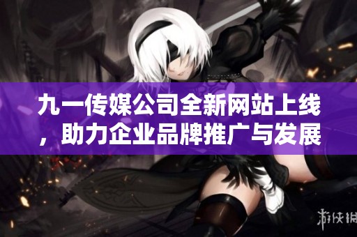 九一传媒公司全新网站上线，助力企业品牌推广与发展