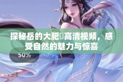 探秘岳的大肥坹高清视频，感受自然的魅力与惊喜