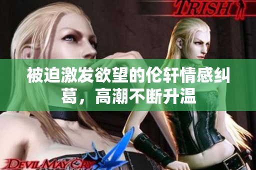 被迫激发欲望的伦轩情感纠葛，高潮不断升温