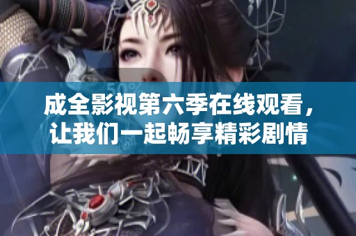 成全影视第六季在线观看，让我们一起畅享精彩剧情