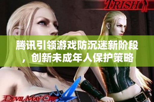 腾讯引领游戏防沉迷新阶段，创新未成年人保护策略