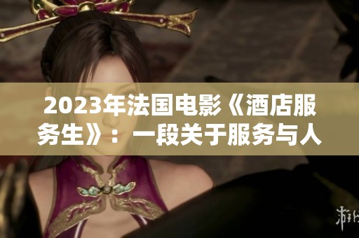 2023年法国电影《酒店服务生》：一段关于服务与人性的探索之旅